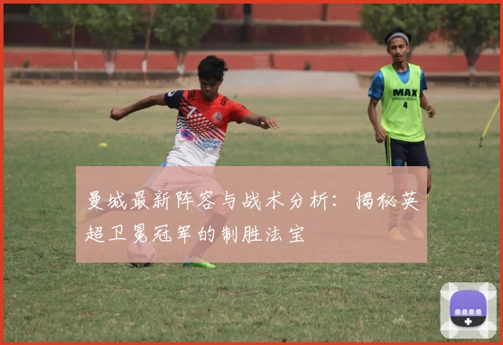 曼城最新阵容与战术分析：揭秘英超卫冕冠军的制胜法宝
