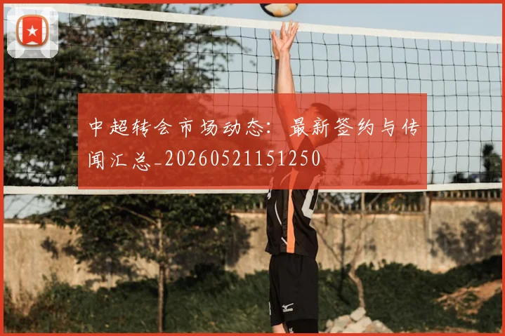 中超转会市场动态:最新签约与传闻汇总_20260521151250