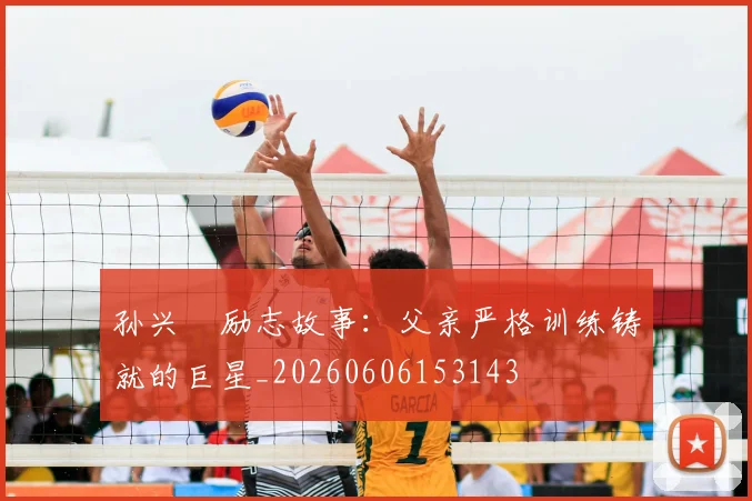 孙兴慜励志故事：父亲严格训练铸就的巨星_20260606153143
