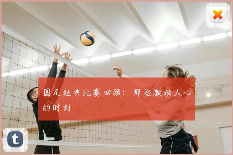 国足经典比赛回顾:那些激动人心的时刻