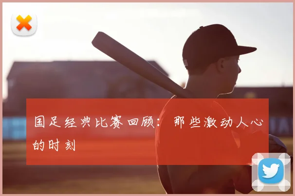 国足经典比赛回顾:那些激动人心的时刻