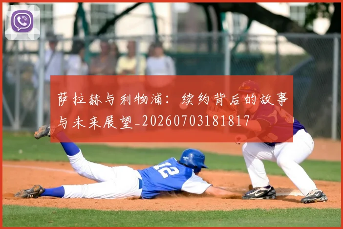 萨拉赫与利物浦:续约背后的故事与未来展望_20260703181817