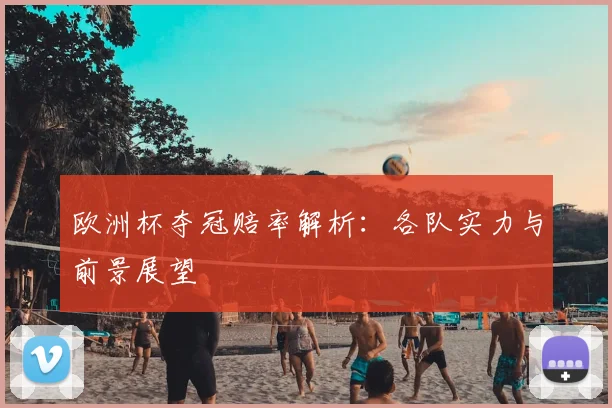欧洲杯夺冠赔率解析:各队实力与前景展望