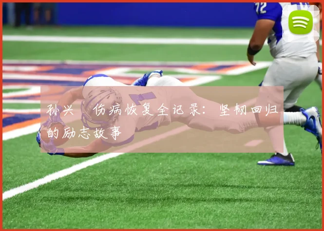 孙兴慜伤病恢复全记录:坚韧回归的励志故事