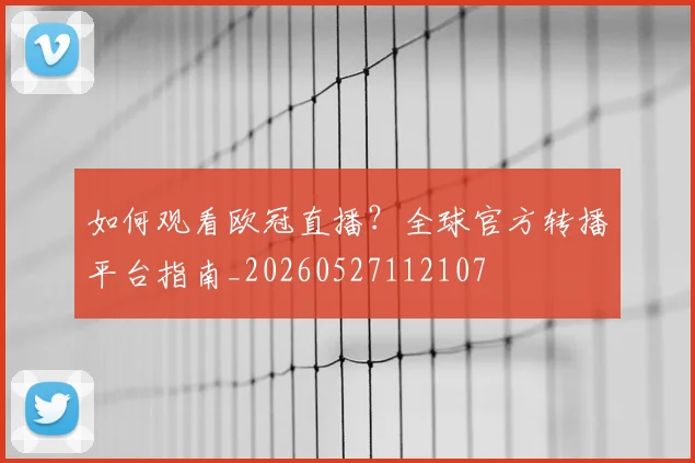 如何观看欧冠直播?全球官方转播平台指南_20260527112107