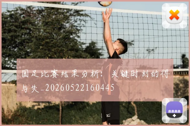 国足比赛结果分析:关键时刻的得与失_20260522160445