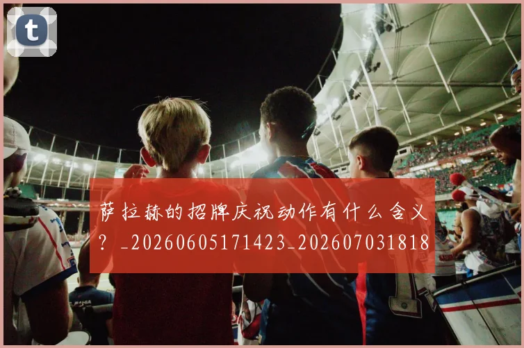 萨拉赫的招牌庆祝动作有什么含义？_20260605171423_20260703181827