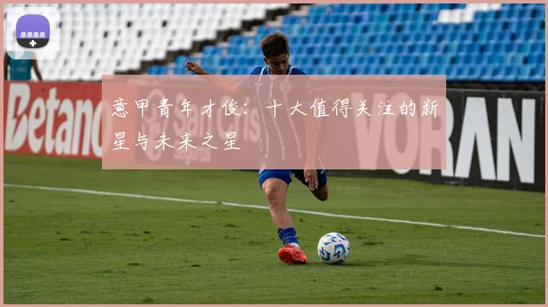 意甲青年才俊:十大值得关注的新星与未来之星